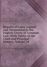 Reports of Cases Argued and Determined in the English Courts of Common Law: With Tables of the Cases and Principal Matters, Volume 28