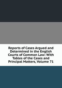 Reports of Cases Argued and Determined in the English Courts of Common Law: With Tables of the Cases and Principal Matters, Volume 71