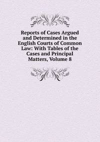 Reports of Cases Argued and Determined in the English Courts of Common Law: With Tables of the Cases and Principal Matters, Volume 8