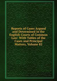 Reports of Cases Argued and Determined in the English Courts of Common Law: With Tables of the Cases and Principal Matters, Volume 82