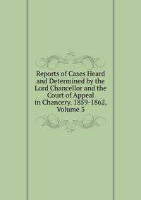 Reports of Cases Heard and Determined by the Lord Chancellor and the Court of Appeal in Chancery. 1859-1862, Volume 3