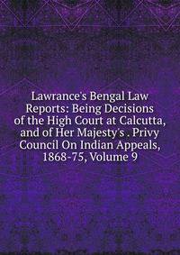 Lawrance's Bengal Law Reports: Being Decisions of the High Court at Calcutta, and of Her Majesty's . Privy Council On Indian Appeals, 1868-75, Volume 9