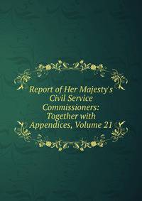 Report of Her Majesty's Civil Service Commissioners: Together with Appendices, Volume 21
