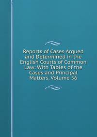 Reports of Cases Argued and Determined in the English Courts of Common Law: With Tables of the Cases and Principal Matters, Volume 56