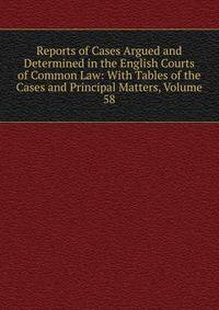 Reports of Cases Argued and Determined in the English Courts of Common Law: With Tables of the Cases and Principal Matters, Volume 58