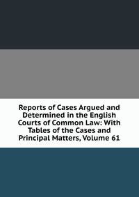 Reports of Cases Argued and Determined in the English Courts of Common Law: With Tables of the Cases and Principal Matters, Volume 61