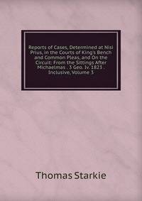 Reports of Cases, Determined at Nisi Prius, in the Courts of King's Bench and Common Pleas, and On the Circuit: From the Sittings After Michaelmas . 3 Geo. Iv. 1823 . Inclusive, Volume 3