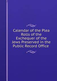 Calendar of the Plea Rolls of the Exchequer of the Jews Preserved in the Public Record Office .