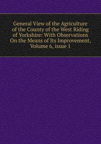 General View of the Agriculture of the County of the West Riding of Yorkshire: With Observations On the Means of Its Improvement, Volume 6, issue 1