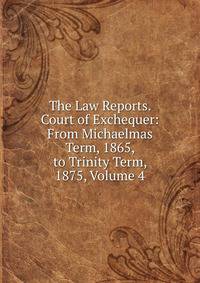 The Law Reports. Court of Exchequer: From Michaelmas Term, 1865, to Trinity Term, 1875, Volume 4