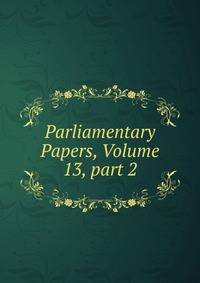 Parliamentary Papers, Volume 13, part 2