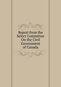 Report from the Select Committee On the Civil Government of Canada