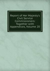Report of Her Majesty's Civil Service Commissioners: Together with Appendices, Volume 20