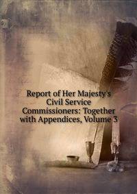 Report of Her Majesty's Civil Service Commissioners: Together with Appendices, Volume 3