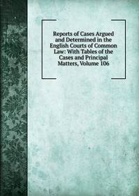 Reports of Cases Argued and Determined in the English Courts of Common Law: With Tables of the Cases and Principal Matters, Volume 106
