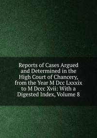 Reports of Cases Argued and Determined in the High Court of Chancery, from the Year M Dcc Lxxxix to M Dccc Xvii: With a Digested Index, Volume 8