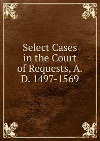 Select Cases in the Court of Requests, A.D. 1497-1569