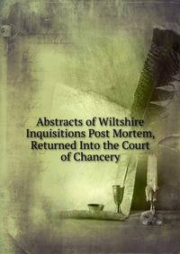Abstracts of Wiltshire Inquisitions Post Mortem, Returned Into the Court of Chancery
