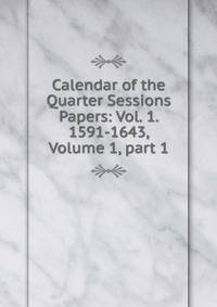 Calendar of the Quarter Sessions Papers: Vol. 1. 1591-1643, Volume 1, part 1