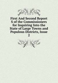 First And Second Report S of the Commissioners for Inquiring Into the State of Large Towns and Populous Districts, Issue 2
