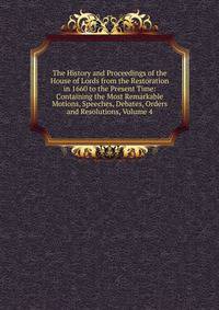 The History and Proceedings of the House of Lords from the Restoration in 1660 to the Present Time: Containing the Most Remarkable Motions, Speeches, Debates, Orders and Resolutions, Volume 4