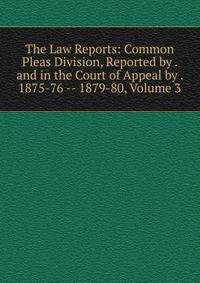 The Law Reports: Common Pleas Division, Reported by . and in the Court of Appeal by . 1875-76 -- 1879-80, Volume 3
