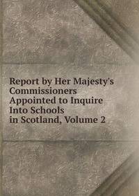 Report by Her Majesty's Commissioners Appointed to Inquire Into Schools in Scotland, Volume 2