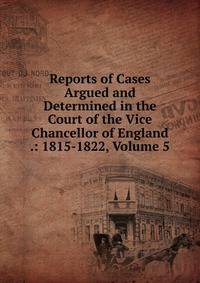 Reports of Cases Argued and Determined in the Court of the Vice Chancellor of England .: 1815-1822, Volume 5