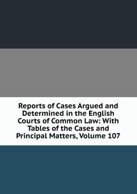 Reports of Cases Argued and Determined in the English Courts of Common Law: With Tables of the Cases and Principal Matters, Volume 107