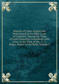 Reports of Cases Argued and Determined in the High Court of Chancery: During the Time of Lord Chancellor Cottenham, with a Few in the Time of the . C. C. Pepys, Master of the Rolls, Volume 5