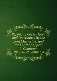 Reports of Cases Heard and Determined by the Lord Chancellor, and the Court of Appeal in Chancery. 1857-1859, Volume 4