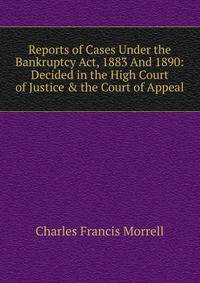 Reports of Cases Under the Bankruptcy Act, 1883 And 1890: Decided in the High Court of Justice &amp; the Court of Appeal