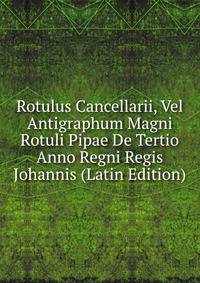 Rotulus Cancellarii, Vel Antigraphum Magni Rotuli Pipae De Tertio Anno Regni Regis Johannis (Latin Edition)