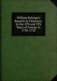 William Kelynge's Reports in Chancery: In the 4Th and 5Th Years of George Ii. 1730-1732
