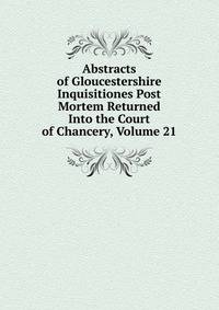 Abstracts of Gloucestershire Inquisitiones Post Mortem Returned Into the Court of Chancery, Volume 21