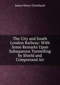 The City and South London Railway: With Some Remarks Upon Subaqueous Tunnelling by Shield and Compressed Air