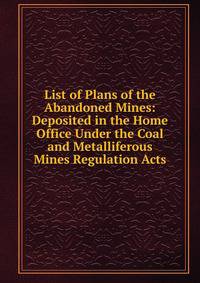 List of Plans of the Abandoned Mines: Deposited in the Home Office Under the Coal and Metalliferous Mines Regulation Acts