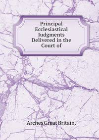 Principal Ecclesiastical Judgments Delivered in the Court of