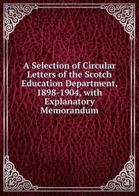 A Selection of Circular Letters of the Scotch Education Department, 1898-1904, with Explanatory Memorandum