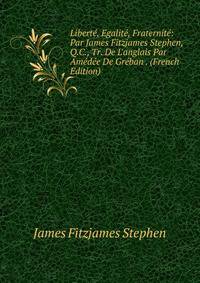 Libert?, Egalit?, Fraternit?: Par James Fitzjames Stephen, Q.C., Tr. De L'anglais Par Am?d?e De Gr?ban . (French Edition)