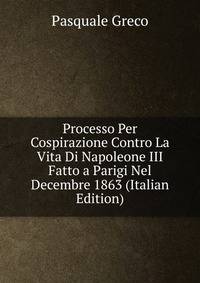 Processo Per Cospirazione Contro La Vita Di Napoleone III Fatto a Parigi Nel Decembre 1863 (Italian Edition)
