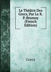 Le Theatre Des Grecs, Par Le R.P. Brumoy (French Edition)