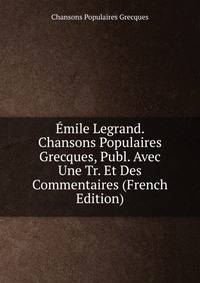 Emile Legrand. Chansons Populaires Grecques, Publ. Avec Une Tr. Et Des Commentaires (French Edition)