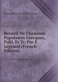 Recueil De Chansons Populaires Grecques, Publ. Et Tr. Par E. Legrand (French Edition)