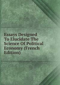 Essays Designed To Elucidate The Science Of Political Economy (French Edition)