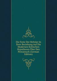 Die Feste Der Hebraer In Ihrer Beziehung Auf Die Modernen Kritischen Hypothesen Uber Den Pentateuch (German Edition)