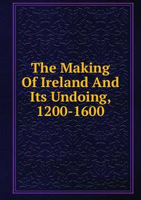 The Making Of Ireland And Its Undoing, 1200-1600