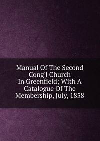 Manual Of The Second Cong'l Church In Greenfield; With A Catalogue Of The Membership, July, 1858