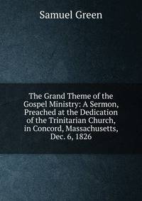 The Grand Theme of the Gospel Ministry: A Sermon, Preached at the Dedication of the Trinitarian Church, in Concord, Massachusetts, Dec. 6, 1826