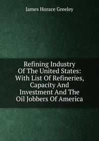 Refining Industry Of The United States: With List Of Refineries, Capacity And Investment And The Oil Jobbers Of America